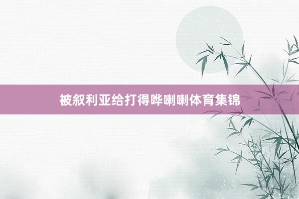 被叙利亚给打得哗喇喇体育集锦