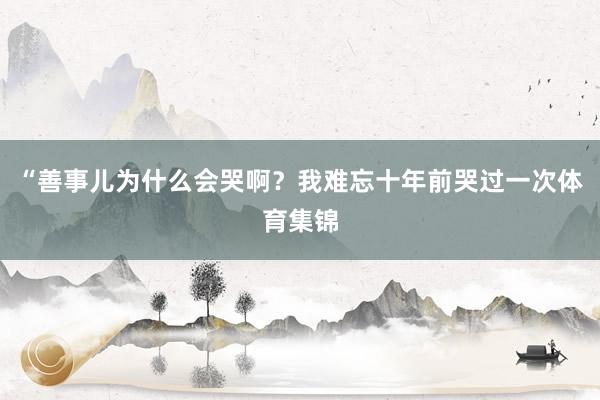 “善事儿为什么会哭啊？我难忘十年前哭过一次体育集锦