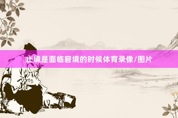 止境是面临窘境的时候体育录像/图片