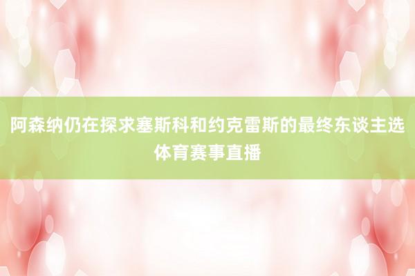 阿森纳仍在探求塞斯科和约克雷斯的最终东谈主选体育赛事直播