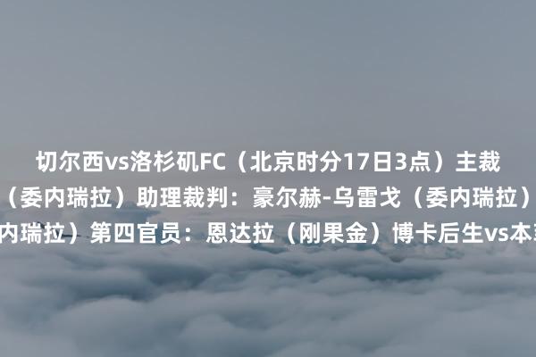 切尔西vs洛杉矶FC（北京时分17日3点）主裁判：热苏斯-巴伦苏埃拉（委内瑞拉）助理裁判：豪尔赫-乌雷戈（委内瑞拉）、图利奥-莫雷诺（委内瑞拉）第四官员：恩达拉（刚果金）博卡后生vs本菲卡（北京时分17日6点）主裁判：塞萨尔-拉莫斯（墨西哥）助理裁判：阿尔贝托-莫林（墨西哥）、马尔科-比斯格拉（墨西哥）第四官员：伊万-巴顿（萨尔瓦多）弗拉门戈vs突尼斯但愿（北京时分17日9点）主裁判：马克列（荷兰）助理裁判：赫塞尔-斯蒂格斯特拉（荷兰）、扬-德弗里斯（荷兰）第四官员：马宁（中国）    体育集锦