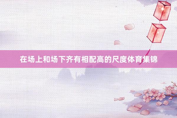 在场上和场下齐有相配高的尺度体育集锦