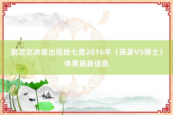 前次总决赛出现抢七是2016年（英豪VS骑士）体育最新信息
