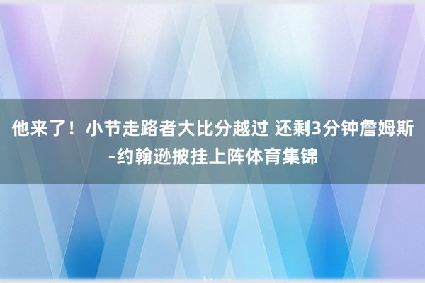 他来了！小节走路者大比分越过 还剩3分钟詹姆斯-约翰逊披挂上阵体育集锦