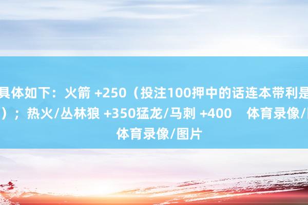 具体如下：火箭 +250（投注100押中的话连本带利是350）；热火/丛林狼 +350猛龙/马刺 +400    体育录像/图片