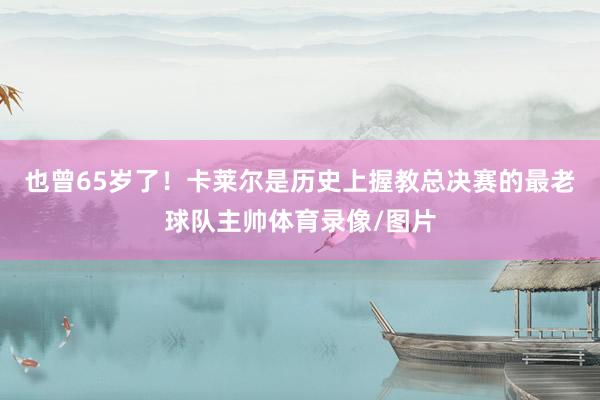 也曾65岁了！卡莱尔是历史上握教总决赛的最老球队主帅体育录像/图片