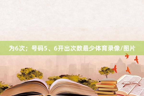 为6次；号码5、6开出次数最少体育录像/图片