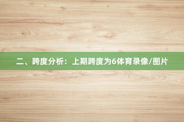 二、跨度分析: 上期跨度为6体育录像/图片