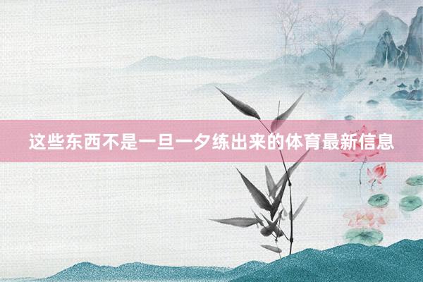 这些东西不是一旦一夕练出来的体育最新信息