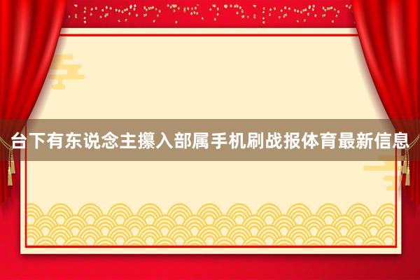 台下有东说念主攥入部属手机刷战报体育最新信息