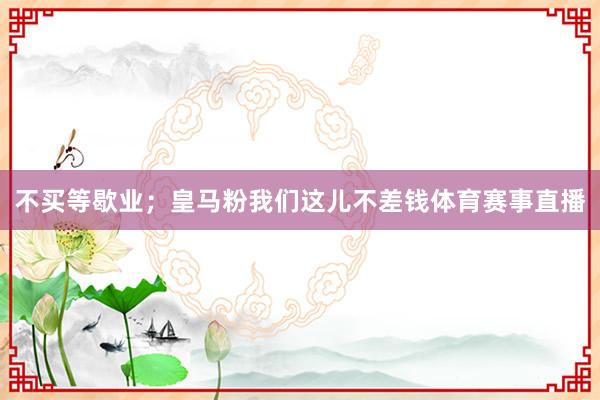 不买等歇业;皇马粉我们这儿不差钱体育赛事直播