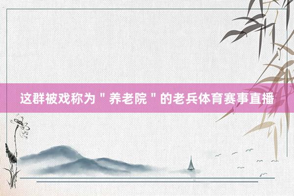 这群被戏称为"养老院"的老兵体育赛事直播