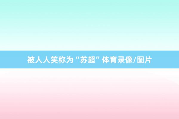 被人人笑称为“苏超”体育录像/图片