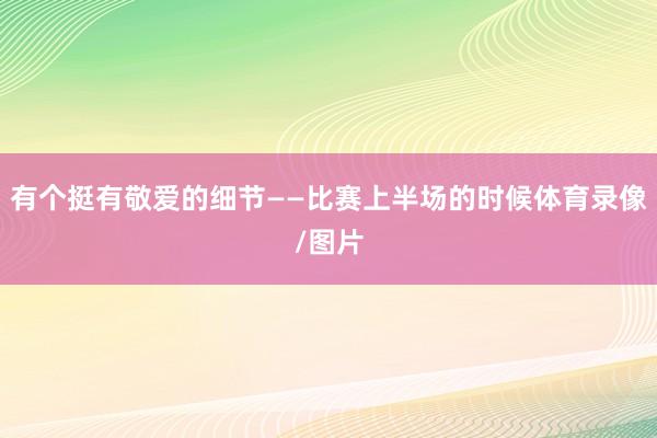 有个挺有敬爱的细节——比赛上半场的时候体育录像/图片