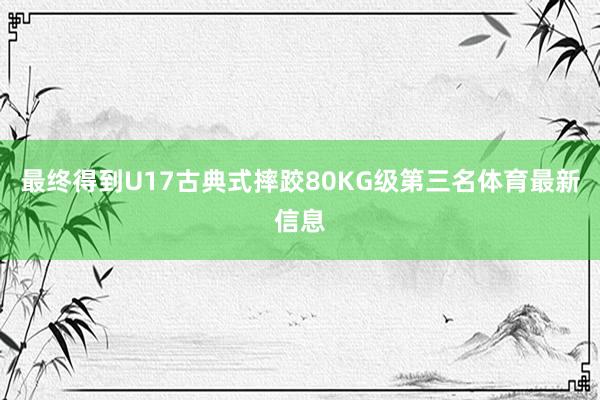 最终得到U17古典式摔跤80KG级第三名体育最新信息