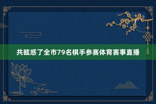 共眩惑了全市79名棋手参赛体育赛事直播