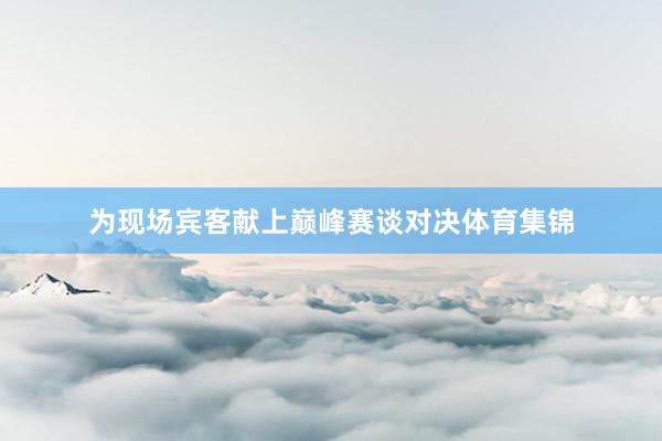 为现场宾客献上巅峰赛谈对决体育集锦