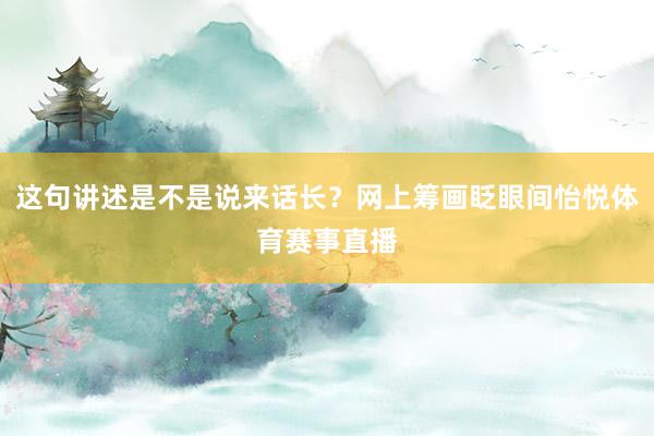 这句讲述是不是说来话长?网上筹画眨眼间怡悦体育赛事直播