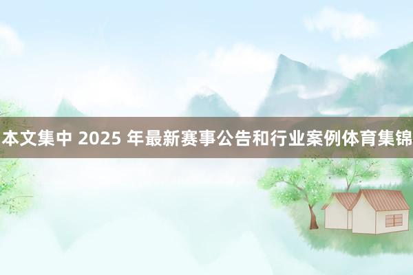 本文集中 2025 年最新赛事公告和行业案例体育集锦