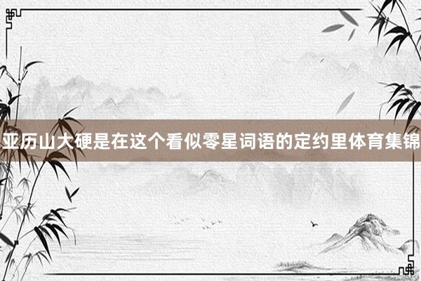 亚历山大硬是在这个看似零星词语的定约里体育集锦