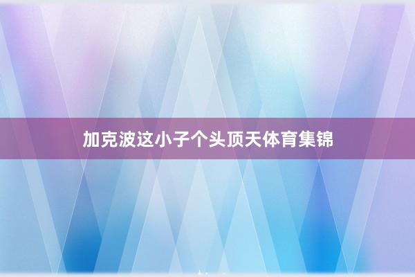 加克波这小子个头顶天体育集锦