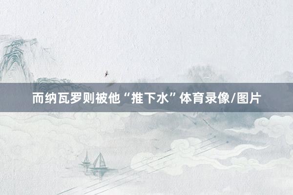 而纳瓦罗则被他“推下水”体育录像/图片