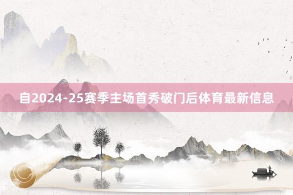 自2024-25赛季主场首秀破门后体育最新信息