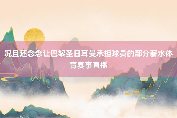 况且还念念让巴黎圣日耳曼承担球员的部分薪水体育赛事直播