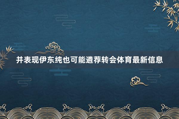 并表现伊东纯也可能遴荐转会体育最新信息