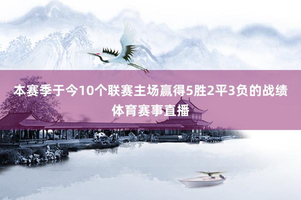 本赛季于今10个联赛主场赢得5胜2平3负的战绩体育赛事直播