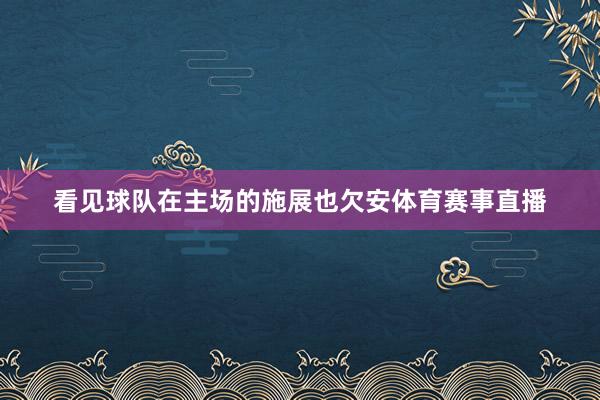 看见球队在主场的施展也欠安体育赛事直播