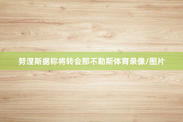 努涅斯据称将转会那不勒斯体育录像/图片