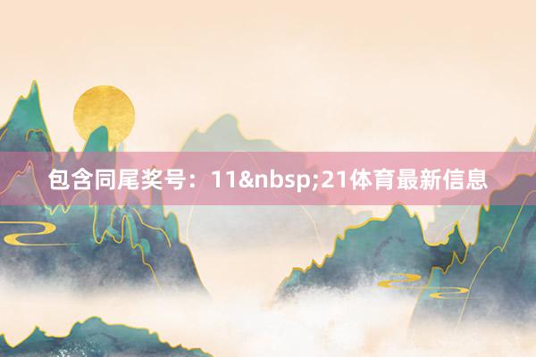 包含同尾奖号：11&nbsp;21体育最新信息