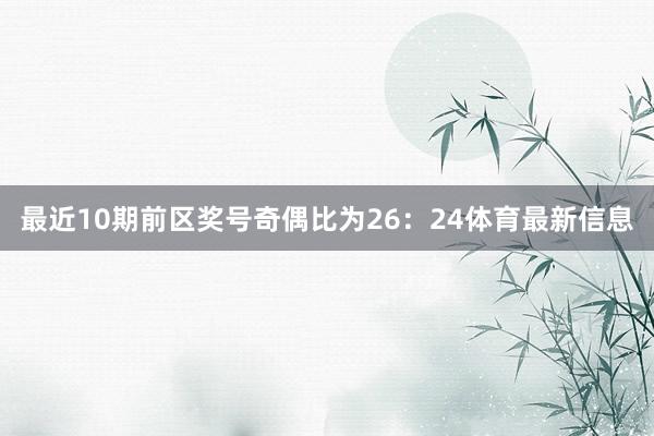 最近10期前区奖号奇偶比为26：24体育最新信息