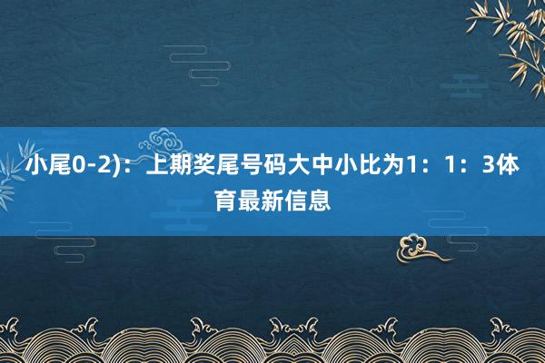 小尾0-2)：上期奖尾号码大中小比为1：1：3体育最新信息