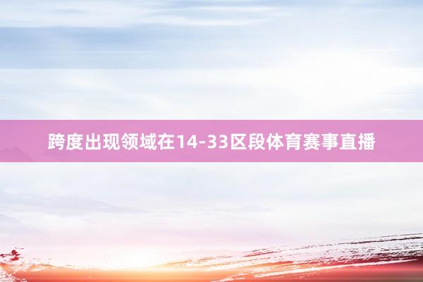 跨度出现领域在14-33区段体育赛事直播