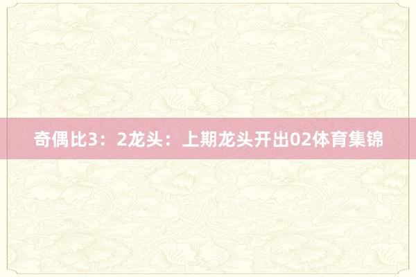 奇偶比3：2　　　　龙头：上期龙头开出02体育集锦