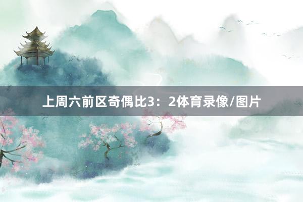 上周六前区奇偶比3：2体育录像/图片