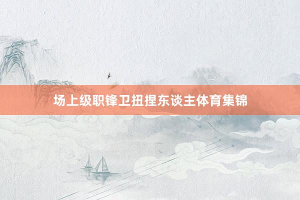 场上级职锋卫扭捏东谈主体育集锦