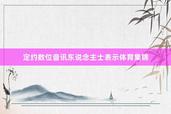 定约数位音讯东说念主士表示体育集锦