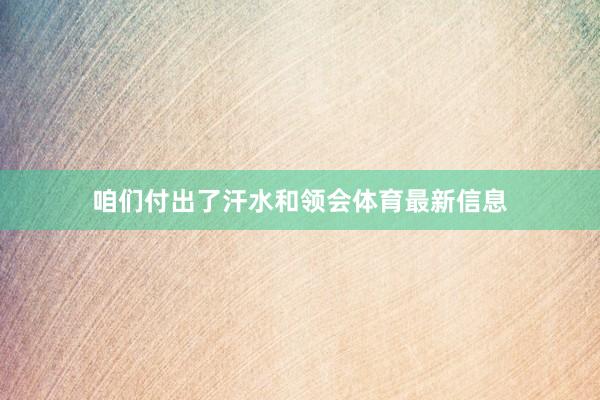 咱们付出了汗水和领会体育最新信息