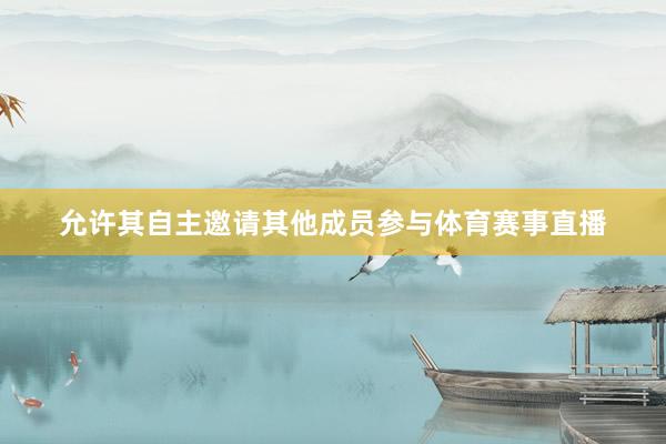允许其自主邀请其他成员参与体育赛事直播