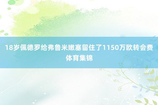 18岁佩德罗给弗鲁米嫩塞留住了1150万欧转会费体育集锦