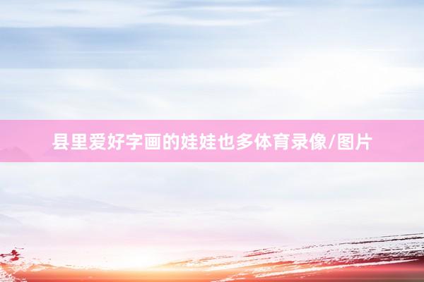 县里爱好字画的娃娃也多体育录像/图片