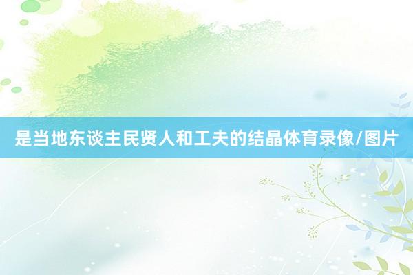 是当地东谈主民贤人和工夫的结晶体育录像/图片