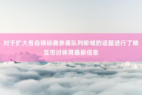 对于扩大各自锦标赛参赛队列畛域的话题进行了精互市讨体育最新信息