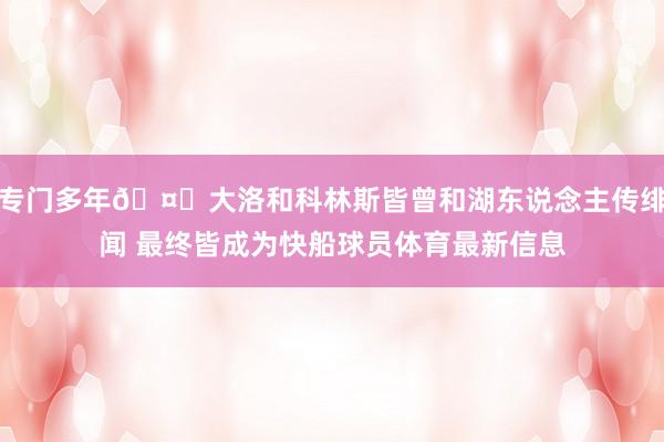 专门多年🤔大洛和科林斯皆曾和湖东说念主传绯闻 最终皆成为快船球员体育最新信息