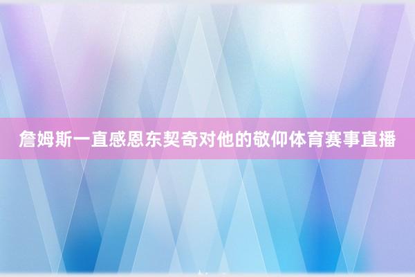 詹姆斯一直感恩东契奇对他的敬仰体育赛事直播