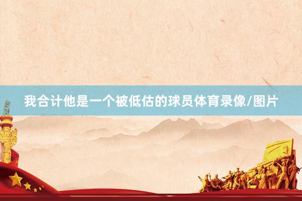 我合计他是一个被低估的球员体育录像/图片