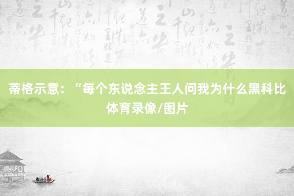 蒂格示意:“每个东说念主王人问我为什么黑科比体育录像/图片